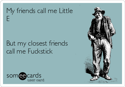 My friends call me Little
E 


But my closest friends
call me Fuckstick 