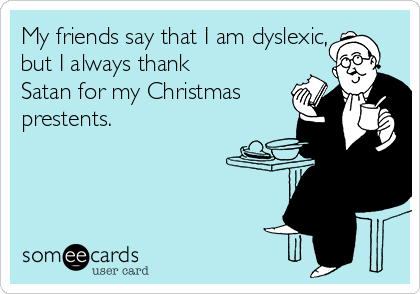 My friends say that I am dyslexic,
but I always thank
Satan for my Christmas
prestents.