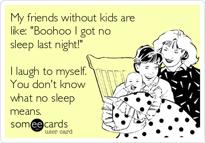 My friends without kids are
like: "Boohoo I got no
sleep last night!"

I laugh to myself.
You don't know
what no sleep
means. 