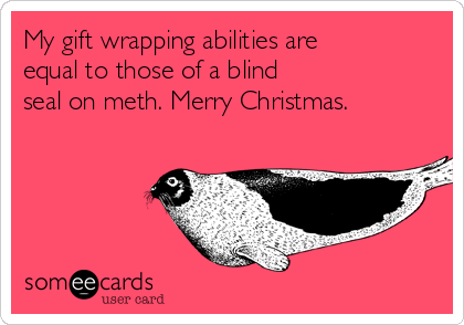 My gift wrapping abilities are
equal to those of a blind 
seal on meth. Merry Christmas.