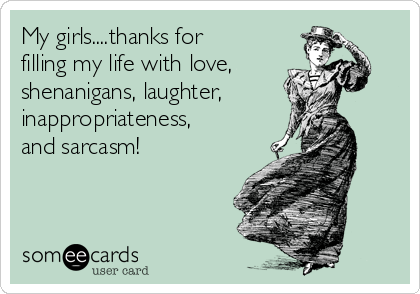 My girls....thanks for
filling my life with love,
shenanigans, laughter,
inappropriateness,
and sarcasm!