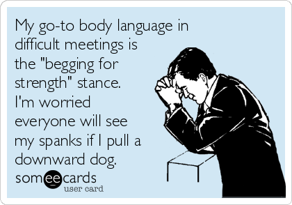 My go-to body language in
difficult meetings is
the "begging for
strength" stance.
I'm worried
everyone will see
my spanks if I pull a
downward dog. 