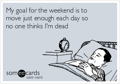 My goal for the weekend is to
move just enough each day so
no one thinks I'm dead