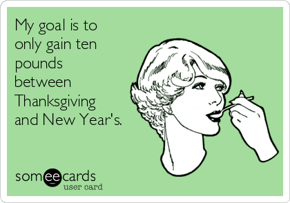 My goal is to
only gain ten
pounds
between
Thanksgiving
and New Year's.