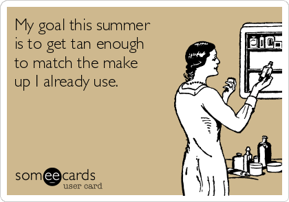 My goal this summer
is to get tan enough
to match the make
up I already use.