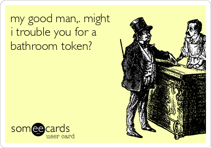 my good man,. might
i trouble you for a
bathroom token?
