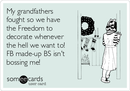 My grandfathers
fought so we have
the Freedom to
decorate whenever
the hell we want to!
FB made-up BS isn't
bossing me!