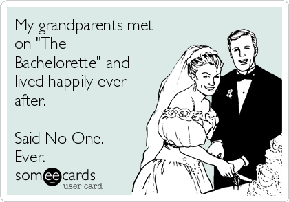My grandparents met
on "The
Bachelorette" and
lived happily ever
after.

Said No One.
Ever.