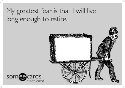 My greatest fear is that I will live
long enough to retire. 