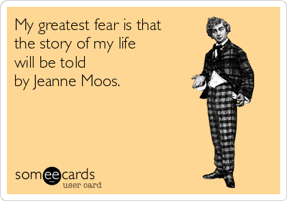 My greatest fear is that
the story of my life 
will be told 
by Jeanne Moos.