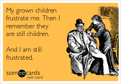 My grown children
frustrate me. Then I
remember they
are still children.

And I am still
frustrated.