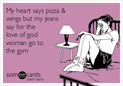 My heart says pizza &
wings but my jeans
say for the
love of god
woman go to
the gym