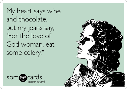 My heart says wine
and chocolate, 
but my jeans say,
"For the love of
God woman, eat
some celery!"