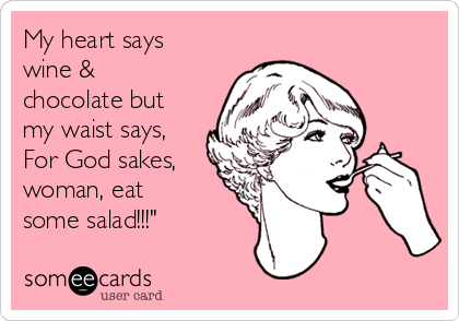 My heart says
wine &
chocolate but
my waist says,
For God sakes,
woman, eat
some salad!!!"