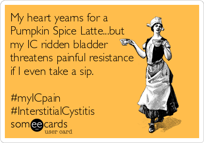 My heart yearns for a 
Pumpkin Spice Latte...but
my IC ridden bladder
threatens painful resistance
if I even take a sip.

#myICpain
#InterstitialCystitis