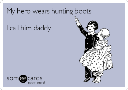 My hero wears hunting boots 

I call him daddy