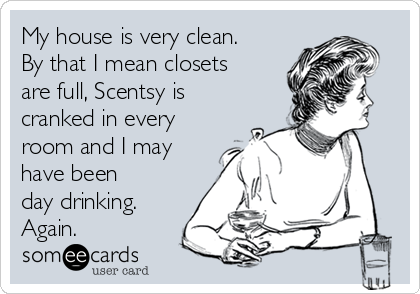 My house is very clean.
By that I mean closets
are full, Scentsy is
cranked in every
room and I may
have been
day drinking.
Again. 