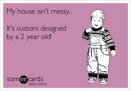 My house isn't messy...

It's custom designed
by a 2 year old!