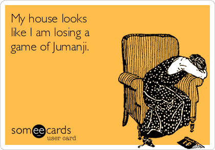 My house looks
like I am losing a
game of Jumanji.