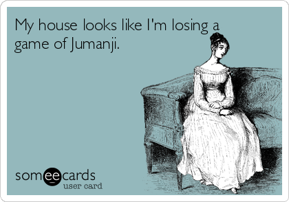 My house looks like I'm losing a
game of Jumanji.