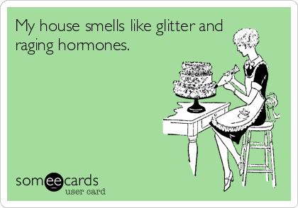 My house smells like glitter and
raging hormones.