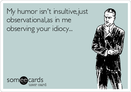 My humor isn't insultive,just
observational,as in me
observing your idiocy...