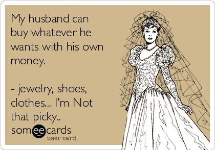 My husband can
buy whatever he
wants with his own
money.

- jewelry, shoes,
clothes... I'm Not
that picky..