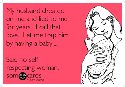 My husband cheated
on me and lied to me
for years.  I call that
love.  Let me trap him
by having a baby....

Said no self
respecting woman.
