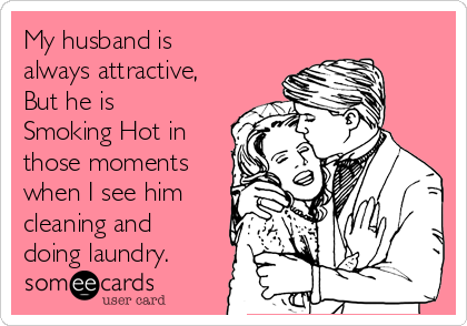 My husband is
always attractive,
But he is
Smoking Hot in
those moments
when I see him
cleaning and
doing laundry.