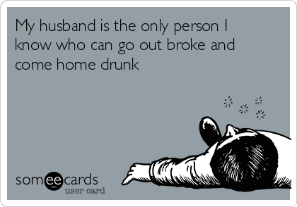 My husband is the only person I know who can go out broke and come home ...