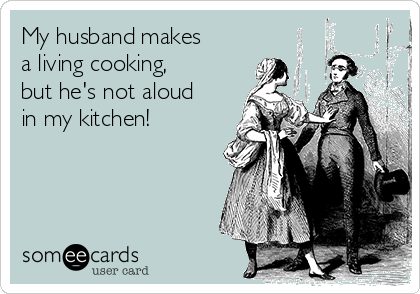 My husband makes
a living cooking,
but he's not aloud
in my kitchen!