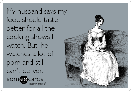 Husband Watches Porn Meme - My husband says my food should taste better for all the cooking shows I  watch. But, he watches a lot of porn and still can't deliver. | Confession  Ecard