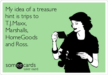 My idea of a treasure
hint is trips to
T.J.Maxx,
Marshalls,
HomeGoods
and Ross.