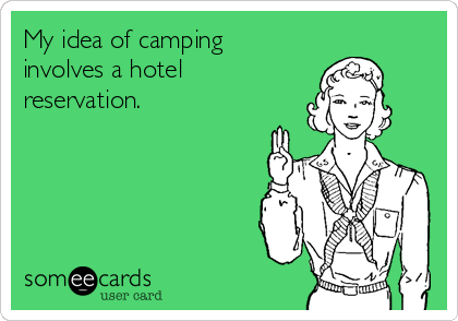 My idea of camping
involves a hotel
reservation.