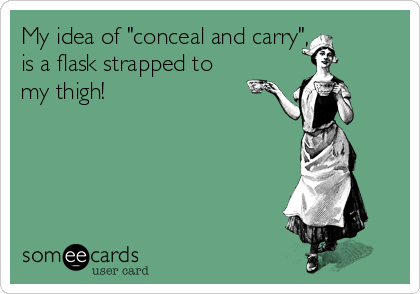 My idea of "conceal and carry", 
is a flask strapped to
my thigh! 