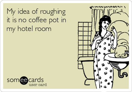 My idea of roughing
it is no coffee pot in
my hotel room 