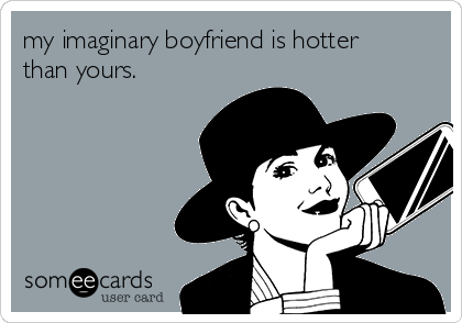 my imaginary boyfriend is hotter
than yours.