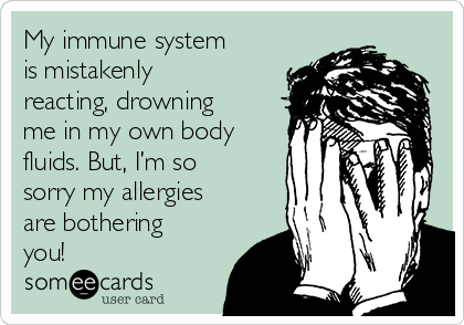 My immune system
is mistakenly
reacting, drowning
me in my own body
fluids. But, I’m so
sorry my allergies
are bothering
you!