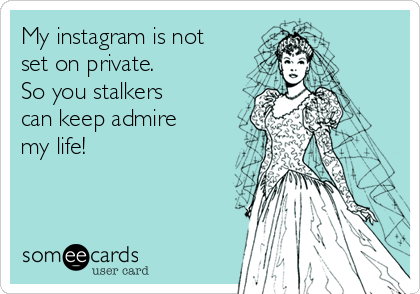 My instagram is not
set on private.
So you stalkers
can keep admire
my life!