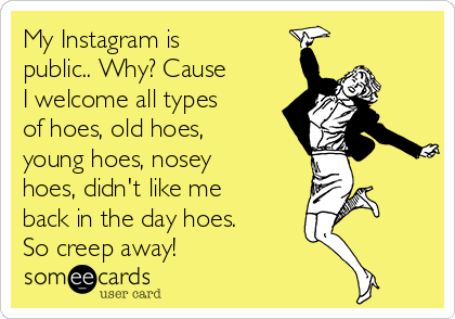 My Instagram is
public.. Why? Cause
I welcome all types
of hoes, old hoes,
young hoes, nosey
hoes, didn't like me
back in the day hoes.
So creep away!