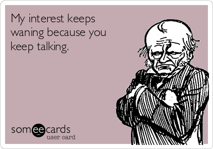 My interest keeps
waning because you
keep talking.  