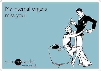 My internal organs
miss you! 