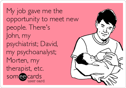 My job gave me the
opportunity to meet new
people. There's
John, my
psychiatrist; David,
my psychoanalyst;
Morten, my
therapist, etc. 