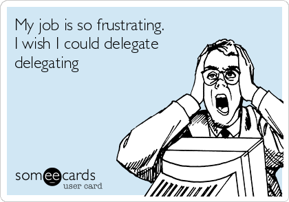 My job is so frustrating. 
I wish I could delegate 
delegating