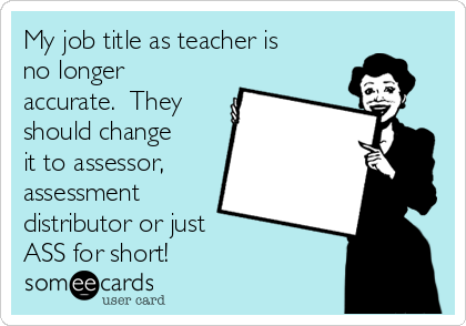 My job title as teacher is
no longer
accurate.  They
should change
it to assessor,
assessment
distributor or just
ASS for short! 