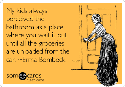 My kids always
perceived the
bathroom as a place
where you wait it out
until all the groceries
are unloaded from the
car. ~Erma Bombeck