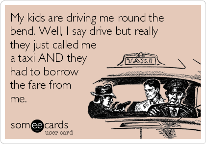 my-kids-are-driving-me-round-the-bend-well-i-say-drive-but-really-they-just-called-me-a-taxi-and-they-had-to-borrow-the-fare-from-me--e29f5.png