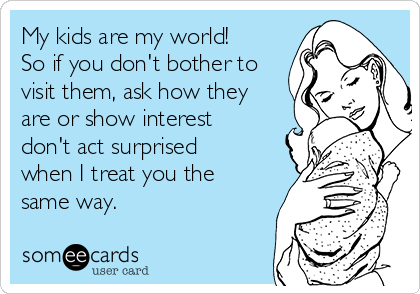 My kids are my world!
So if you don't bother to
visit them, ask how they
are or show interest
don't act surprised
when I treat you the
same way. 