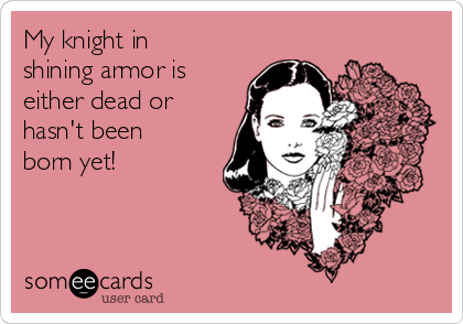 My knight in
shining armor is
either dead or
hasn't been
born yet!
