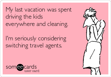 My last vacation was spent driving the kids everywhere and cleaning. I'm seriously considering switching travel agents.